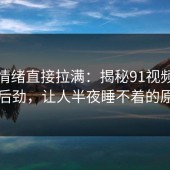 这次情绪直接拉满：揭秘91视频的惊人后劲，让人半夜睡不着的原因