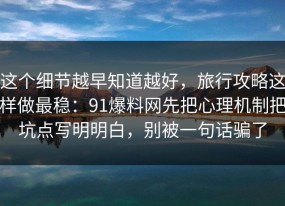 这个细节越早知道越好，旅行攻略这样做最稳：91爆料网先把心理机制把坑点写明明白，别被一句话骗了
