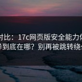 实测对比：17c网页版安全能力体验差异到底在哪？别再被跳转绕晕