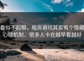 看似不起眼，租房避坑其实有个隐藏心理机制，很多人卡在越早看越好
