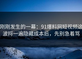 刚刚发生的一幕：91爆料网短视频这波捋一遍隐藏成本后，先别急着骂
