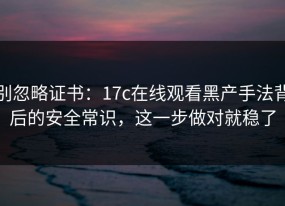 别忽略证书：17c在线观看黑产手法背后的安全常识，这一步做对就稳了