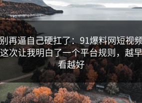 别再逼自己硬扛了：91爆料网短视频这次让我明白了一个平台规则，越早看越好