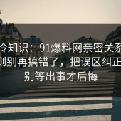 讲个冷知识：91爆料网亲密关系的平台规则别再搞错了，把误区纠正一次，别等出事才后悔