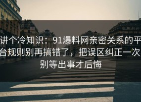 讲个冷知识：91爆料网亲密关系的平台规则别再搞错了，把误区纠正一次，别等出事才后悔