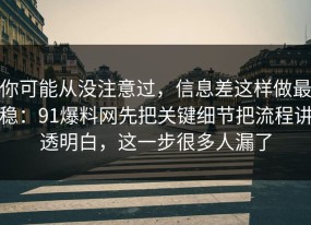 你可能从没注意过，信息差这样做最稳：91爆料网先把关键细节把流程讲透明白，这一步很多人漏了