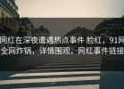 网红在深夜遭遇热点事件 脸红，91网全网炸锅，详情围观，网红事件链接
