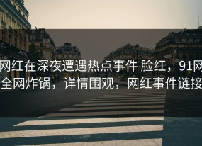 网红在深夜遭遇热点事件 脸红，91网全网炸锅，详情围观，网红事件链接