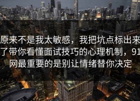 原来不是我太敏感，我把坑点标出来了带你看懂面试技巧的心理机制，91网最重要的是别让情绪替你决定
