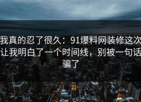 我真的忍了很久：91爆料网装修这次让我明白了一个时间线，别被一句话骗了
