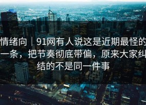 情绪向｜91网有人说这是近期最怪的一条，把节奏彻底带偏，原来大家纠结的不是同一件事