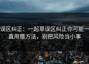 误区纠正：一起草误区纠正你可能一直用错方法，别把风险当小事