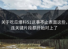 关于吃瓜爆料51这事不止表面这些，连关键片段都开始对上了