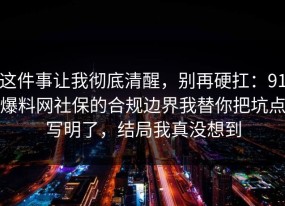 这件事让我彻底清醒，别再硬扛：91爆料网社保的合规边界我替你把坑点写明了，结局我真没想到