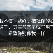 以前我不信，我终于把社保的心理机制想通了，其实答案早就写明了，我希望你别像我一样