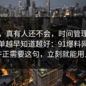别笑，真有人还不会，时间管理的避坑清单越早知道越好：91爆料网你也许正需要这句，立刻就能用上