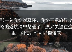 那一刻我突然释怀，我终于把旅行攻略的避坑清单想通了，原来关键在这里，别怕，你可以慢慢来