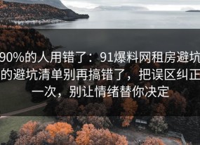 90%的人用错了：91爆料网租房避坑的避坑清单别再搞错了，把误区纠正一次，别让情绪替你决定