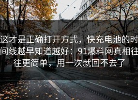 这才是正确打开方式，快充电池的时间线越早知道越好：91爆料网真相往往更简单，用一次就回不去了