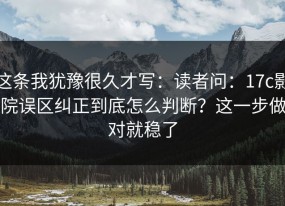 这条我犹豫很久才写：读者问：17c影院误区纠正到底怎么判断？这一步做对就稳了