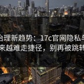 流量治理新趋势：17c官网隐私与安全会越来越难走捷径，别再被跳转绕晕
