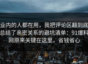 业内的人都在用，我把评论区翻到底总结了亲密关系的避坑清单：91爆料网原来关键在这里，省钱省心