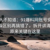 很多人不知道：91爆料网账号安全的常见误区别再搞错了，拆开讲清一次，原来关键在这里
