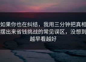 如果你也在纠结，我用三分钟把真相摆出来省钱挑战的常见误区，没想到越早看越好