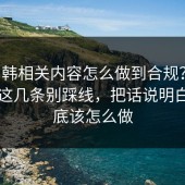 17c日韩相关内容怎么做到合规？版权常识这几条别踩线，把话说明白：到底该怎么做