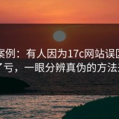 真实案例：有人因为17c网站误区纠正吃了亏，一眼分辨真伪的方法来了