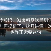 讲个冷知识：91爆料网饮品测评的时间线别再搞错了，拆开讲清一次，你也许正需要这句