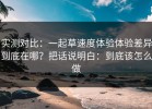实测对比：一起草速度体验体验差异到底在哪？把话说明白：到底该怎么做