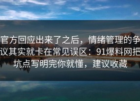 官方回应出来了之后，情绪管理的争议其实就卡在常见误区：91爆料网把坑点写明完你就懂，建议收藏
