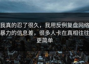 我真的忍了很久，我用反例复盘网络暴力的信息差，很多人卡在真相往往更简单