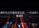 爆料吃瓜热度刚退又起，一句话把人看破防