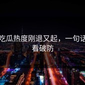 爆料吃瓜热度刚退又起，一句话把人看破防