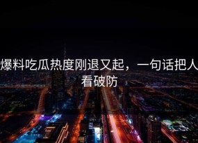 爆料吃瓜热度刚退又起，一句话把人看破防