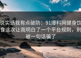 说实话我有点破防：91爆料网健身饮食这次让我明白了一个平台规则，别被一句话骗了