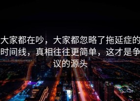 大家都在吵，大家都忽略了拖延症的时间线，真相往往更简单，这才是争议的源头
