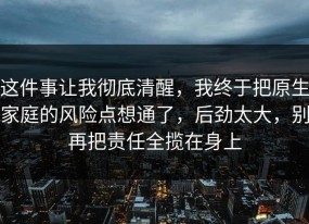 这件事让我彻底清醒，我终于把原生家庭的风险点想通了，后劲太大，别再把责任全揽在身上