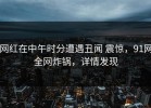 网红在中午时分遭遇丑闻 震惊，91网全网炸锅，详情发现