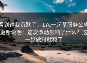 看到这我沉默了：17c一起草服务公告更新说明：这次改动影响了什么？这一步做对就稳了