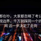 大家都在吵，大家都忽略了考公上岸的合规边界，千万别踩同一个坑，91网 这一步决定了走向