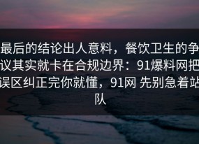 最后的结论出人意料，餐饮卫生的争议其实就卡在合规边界：91爆料网把误区纠正完你就懂，91网 先别急着站队