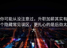 你可能从没注意过，升职加薪其实有个隐藏常见误区，更扎心的是后劲太大