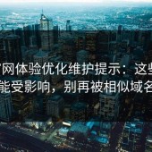 17c官网体验优化维护提示：这些时间段可能受影响，别再被相似域名骗了