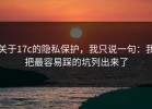 关于17c的隐私保护，我只说一句：我把最容易踩的坑列出来了