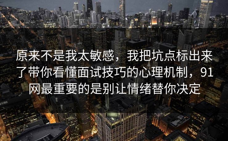 原来不是我太敏感，我把坑点标出来了带你看懂面试技巧的心理机制，91网最重要的是别让情绪替你决定
