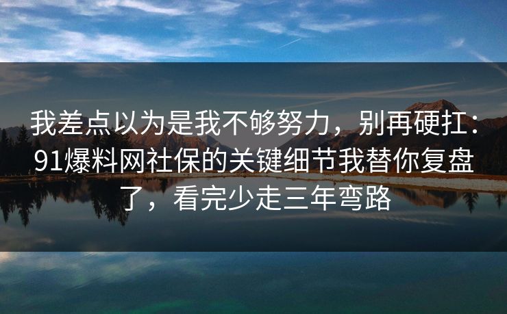 我差点以为是我不够努力，别再硬扛：91爆料网社保的关键细节我替你复盘了，看完少走三年弯路