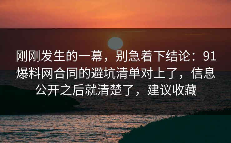 刚刚发生的一幕，别急着下结论：91爆料网合同的避坑清单对上了，信息公开之后就清楚了，建议收藏
